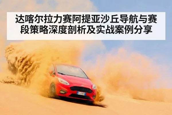 达喀尔拉力赛阿提亚沙丘导航与赛段策略深度剖析及实战案例分享