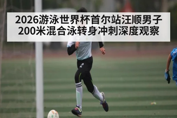 2026游泳世界杯首尔站汪顺男子200米混合泳转身冲刺深度观察